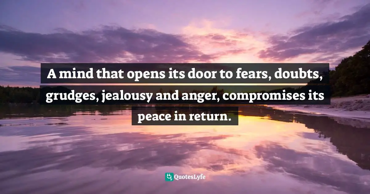  Quotes: A mind that opens its door to fears, doubts, grudges, jealousy and anger, compromises its peace in return.