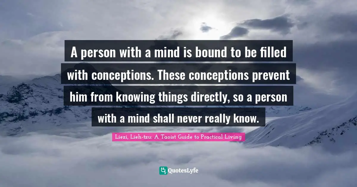 A person with a mind is bound to be filled with conceptions. These conceptions prevent him from knowing things directly, so a person with a mind shall never really know.