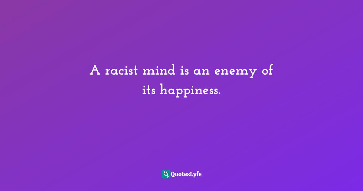 A racist mind is an enemy of its happiness.