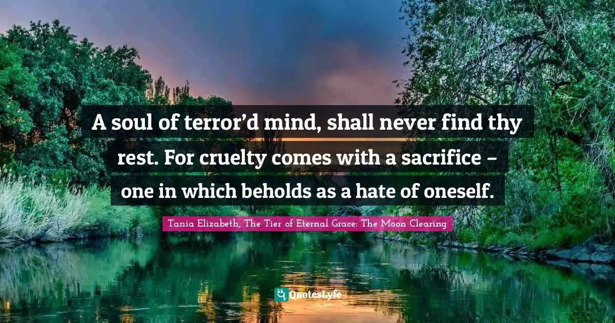 It Is Eternal. Quotes: "A soul of terror’d mind, shall never find thy rest. For cruelty comes with a sacrifice – one in which beholds as a hate of oneself."
