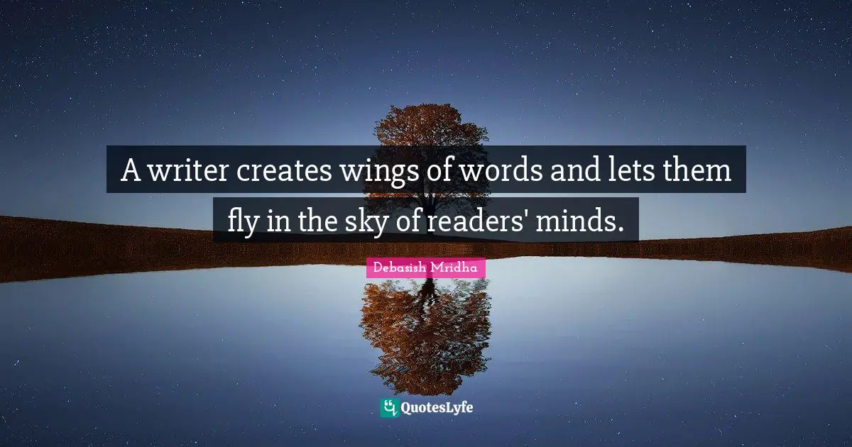 A writer creates wings of words and lets them fly in the sky of readers' minds.