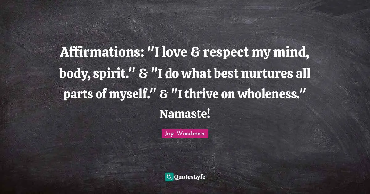 Affirmations: "I love & respect my mind, body, spirit." & "I do what best nurtures all parts of myself." & "I thrive on wholeness." Namaste!