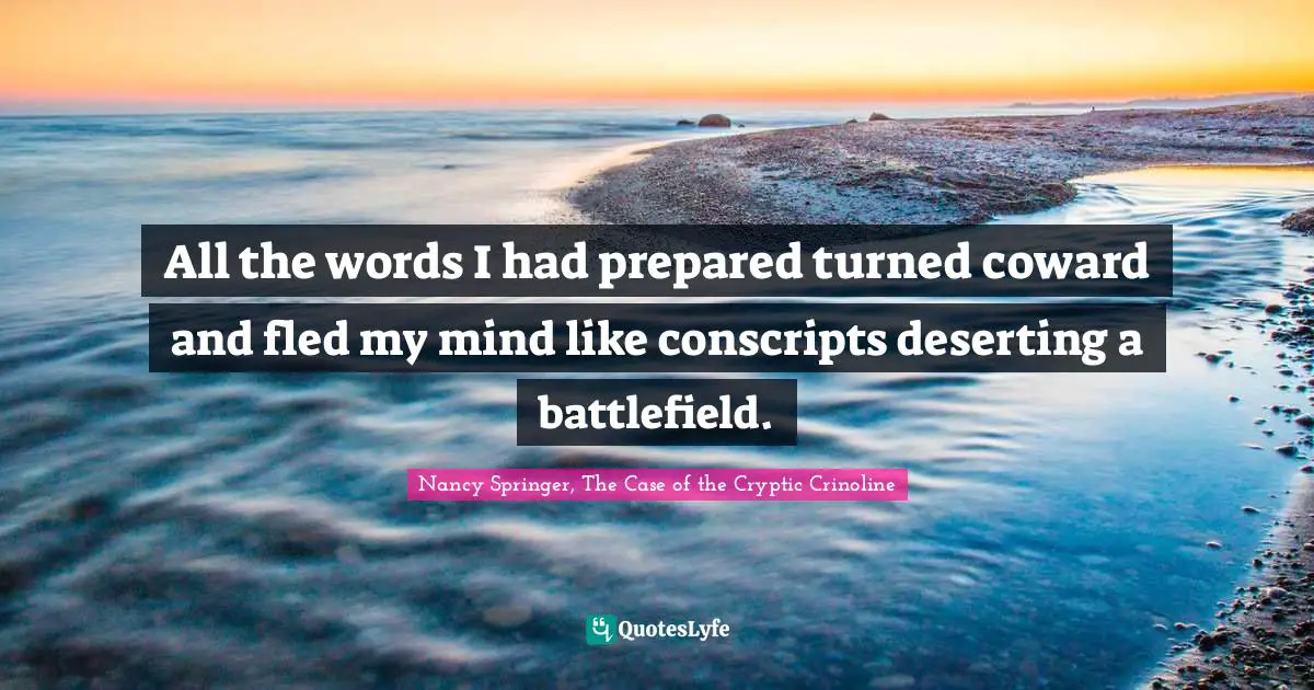 All the words I had prepared turned coward and fled my mind like conscripts deserting a battlefield.