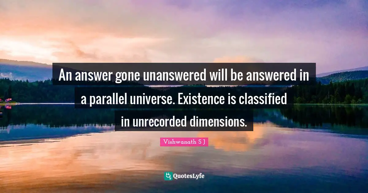 Vishwanath S J Quotes: An answer gone unanswered will be answered in a parallel universe. Existence is classified in unrecorded dimensions.