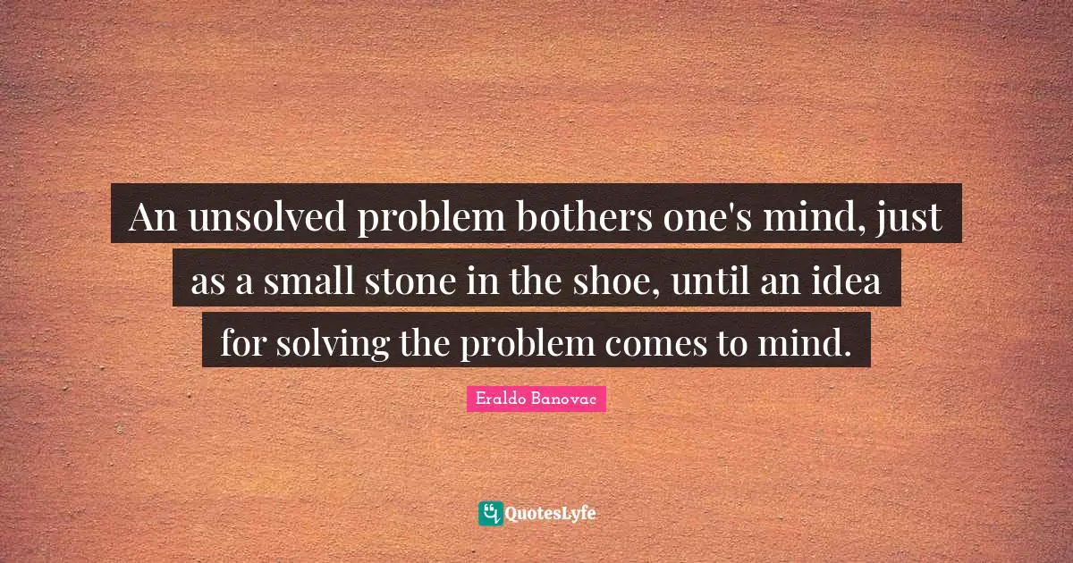 An unsolved problem bothers one's mind, just as a small stone in the shoe, until an idea for solving the problem comes to mind.