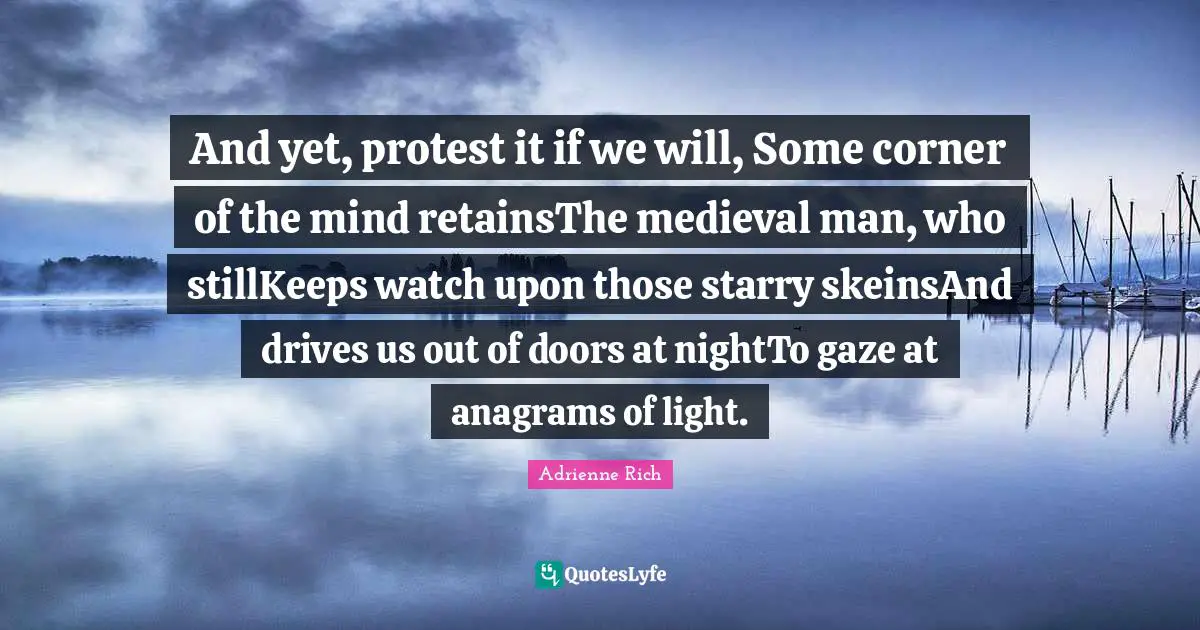 And yet, protest it if we will, Some corner of the mind retainsThe medieval man, who stillKeeps watch upon those starry skeinsAnd drives us out of doors at nightTo gaze at anagrams of light.