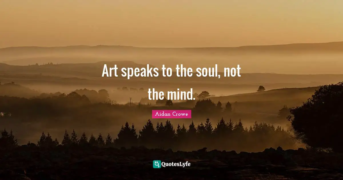 Art speaks to the soul, not the mind.