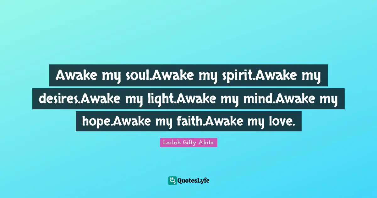 Desire To Learn Quotes: "Awake my soul.Awake my spirit.Awake my desires.Awake my light.Awake my mind.Awake my hope.Awake my faith.Awake my love."