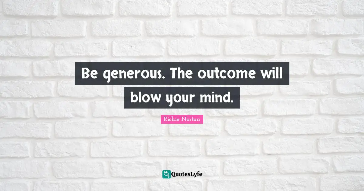 Richie Norton Quotes: "Be generous. The outcome will blow your mind."