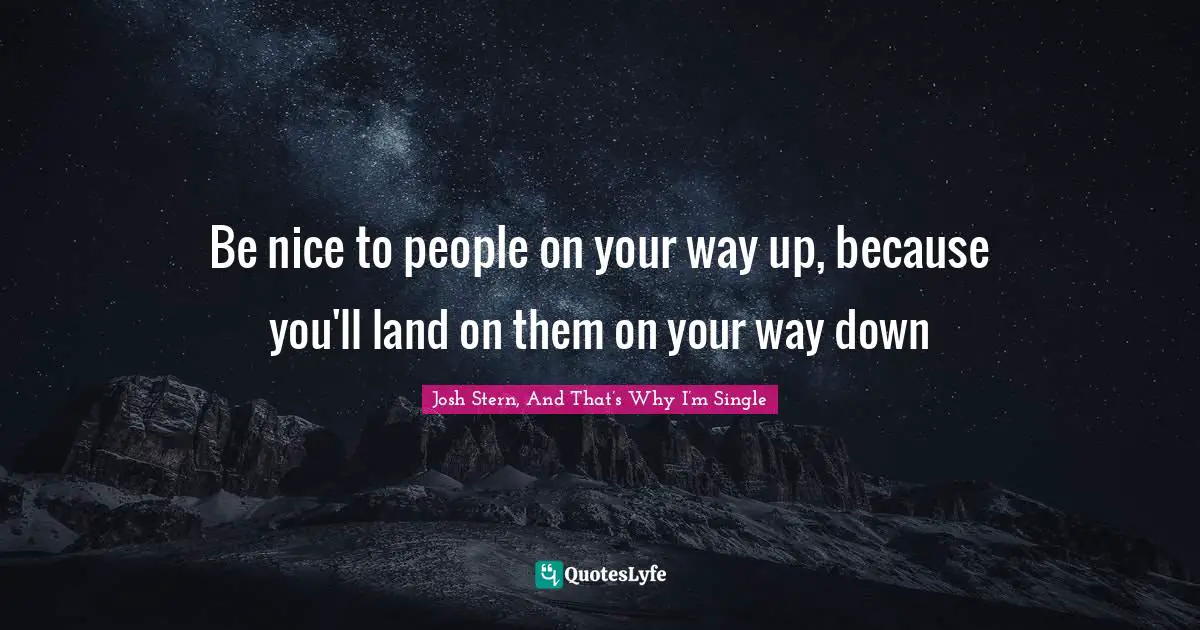 Be nice to people on your way up, because you'll land on them on your way down