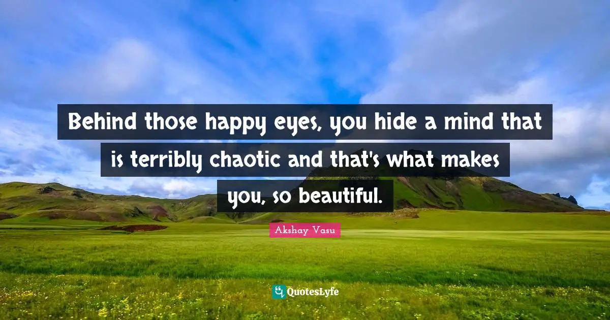 Behind those happy eyes, you hide a mind that is terribly chaotic and that's what makes you, so beautiful.