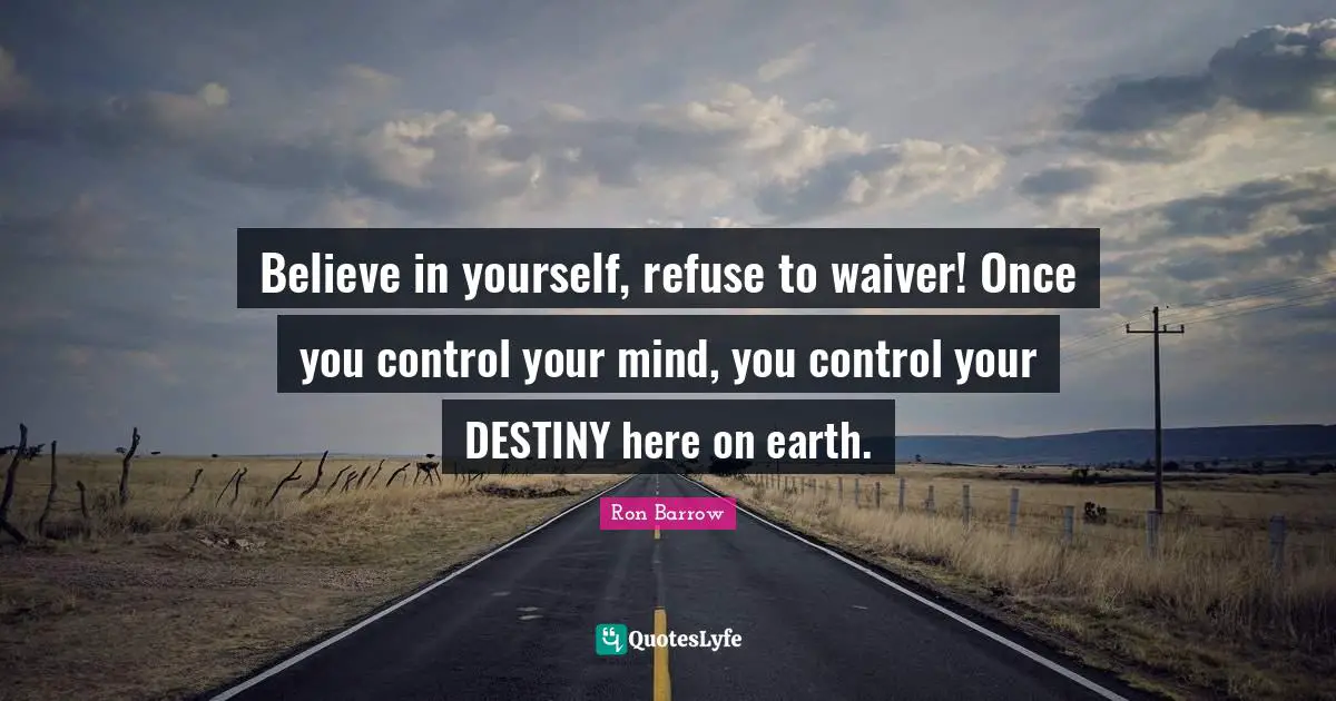 Believe in yourself, refuse to waiver! Once you control your mind, you control your DESTINY here on earth.