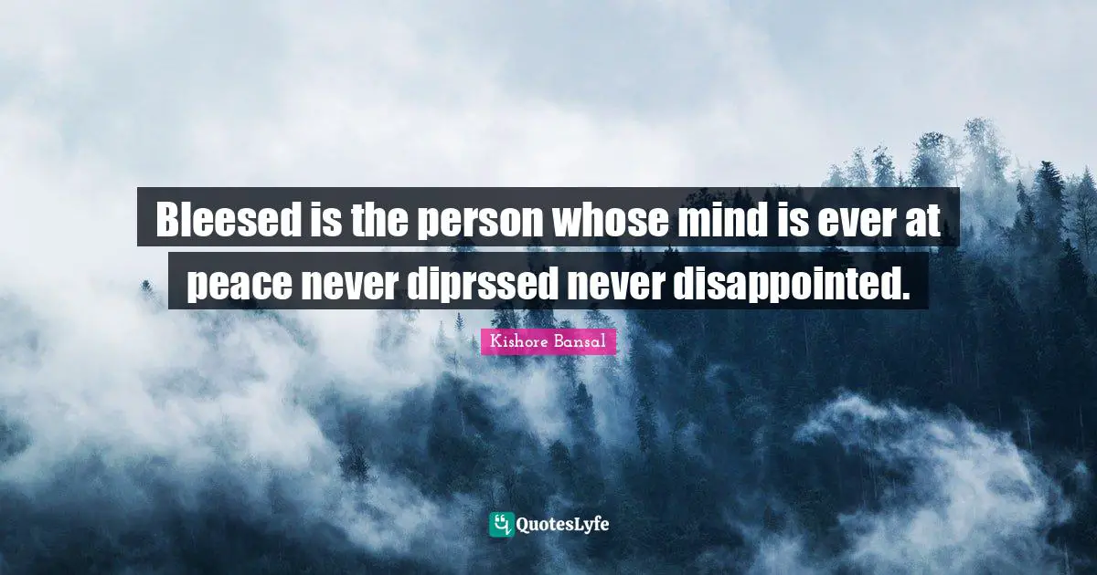 Bleesed is the person whose mind is ever at peace never diprssed never disappointed.