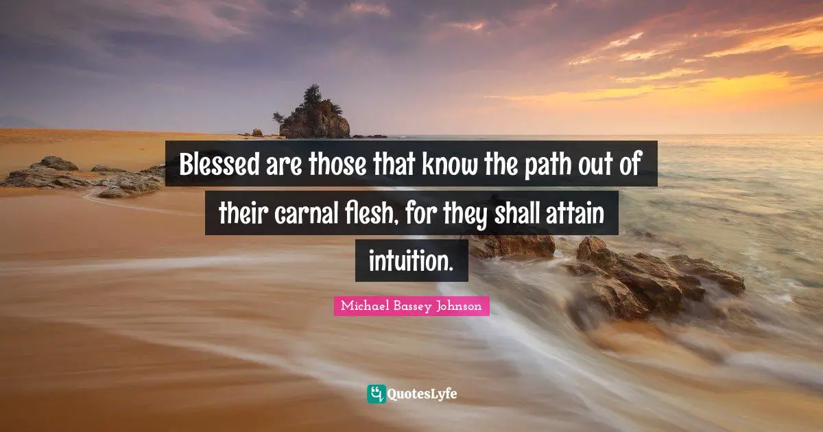 Michael Bassey Johnson Quotes: "Blessed are those that know the path out of their carnal flesh, for they shall attain intuition."