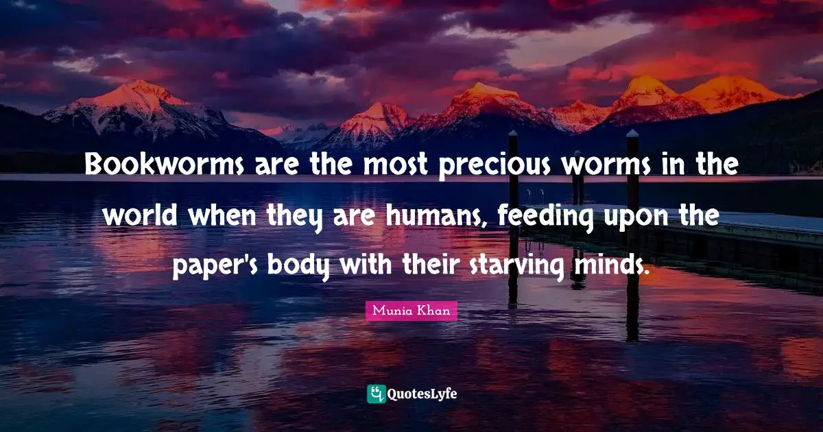 Bookworms are the most precious worms in the world when they are humans, feeding upon the paper's body with their starving minds.