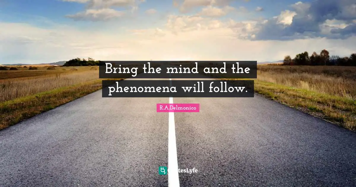 Bring the mind and the phenomena will follow.