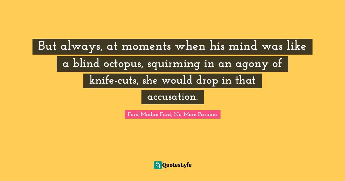 But always, at moments when his mind was like a blind octopus, squirming in an agony of knife-cuts, she would drop in that accusation.