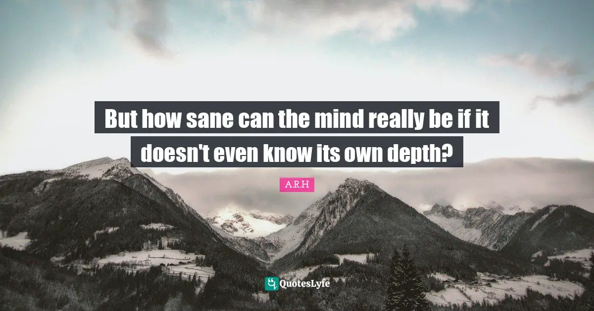 But how sane can the mind really be if it doesn't even know its own depth?