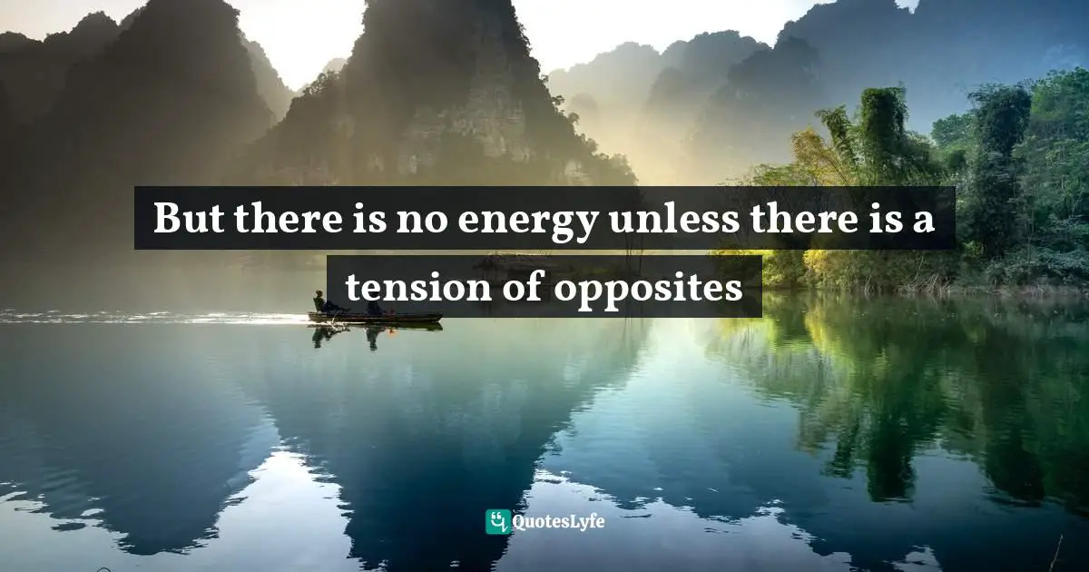 But there is no energy unless there is a tension of opposites