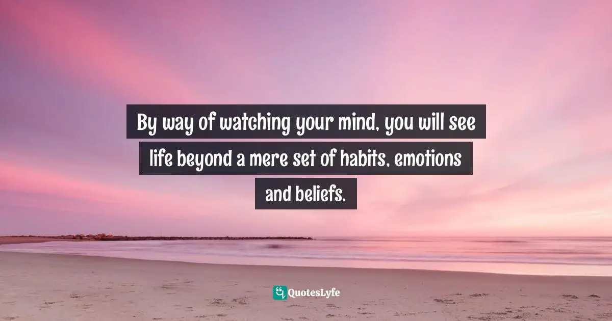 Rajeev Kurapati, Unbound Intelligence: A Personal Guide To Self-Discovery Quotes: "By way of watching your mind, you will see life beyond a mere set of habits, emotions and beliefs."