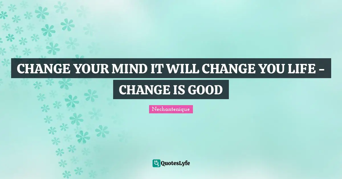 CHANGE YOUR MIND IT WILL CHANGE YOU LIFE - CHANGE IS GOOD