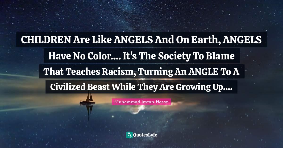 Muhammad Imran Hasan Quotes: "CHILDREN Are Like ANGELS And On Earth, ANGELS Have No Color.... It's The Society To Blame That Teaches Racism, Turning An ANGLE To A Civilized Beast While They Are Growing Up...."