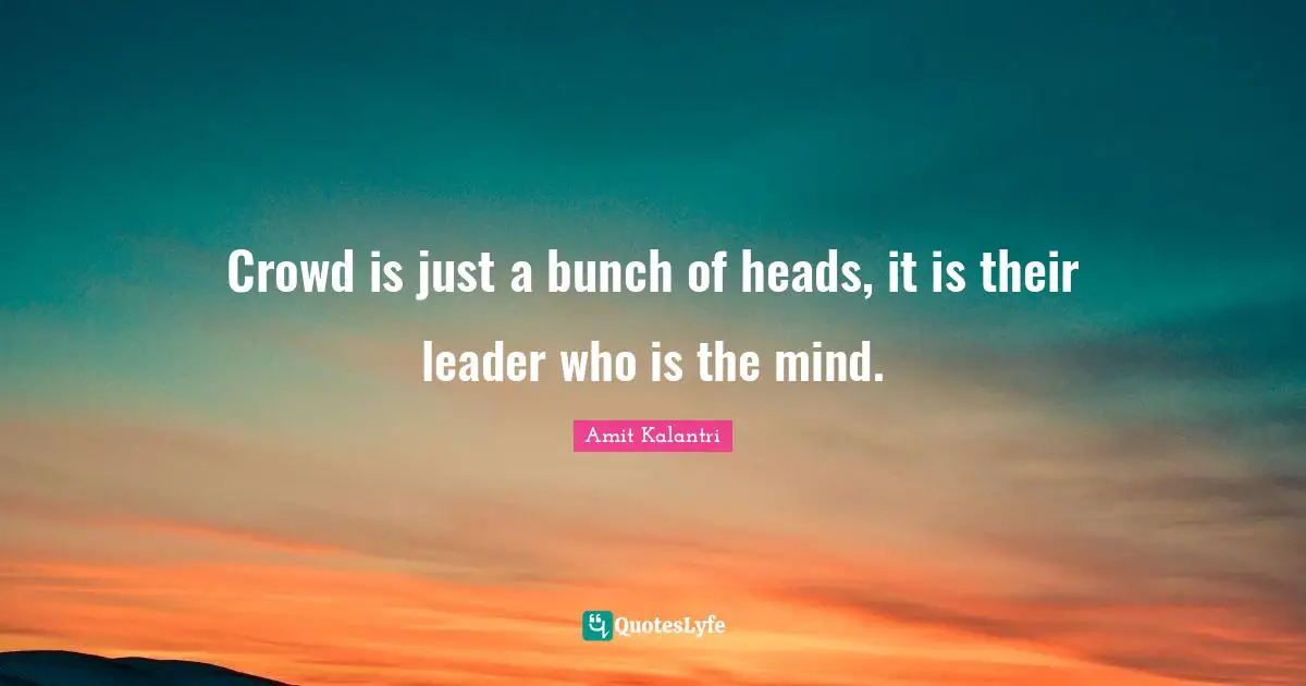 Crowd is just a bunch of heads, it is their leader who is the mind.