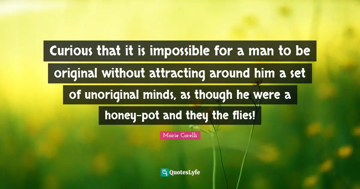 Curious that it is impossible for a man to be original without attracting around him a set of unoriginal minds, as though he were a honey-pot and they the flies!