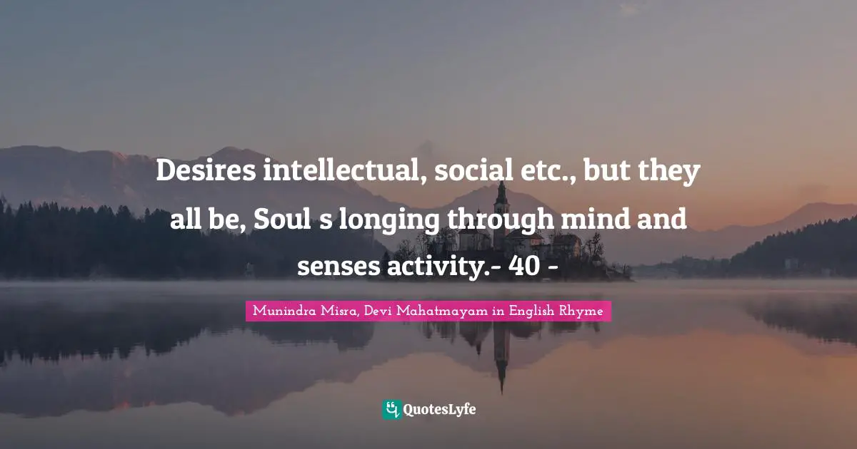 Desires intellectual, social etc., but they all be, Soul‟s longing through mind and senses activity.- 40 -