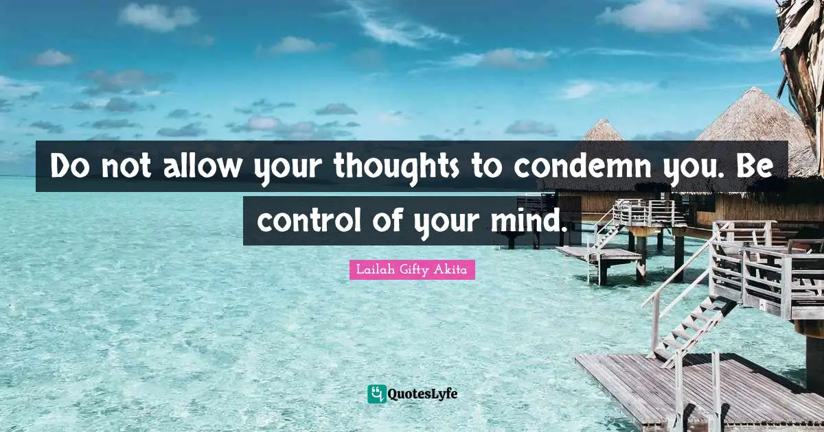 Do not allow your thoughts to condemn you. Be control of your mind.
