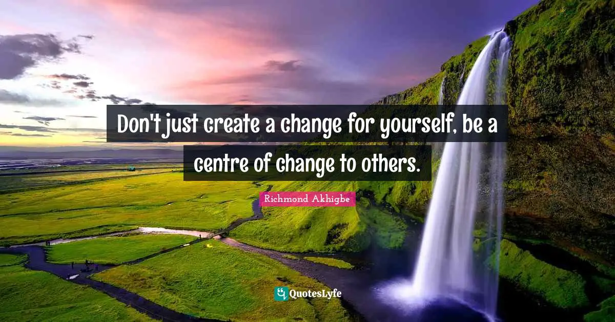 Richmond Akhigbe Quotes: Don't just create a change for yourself, be a centre of change to others.