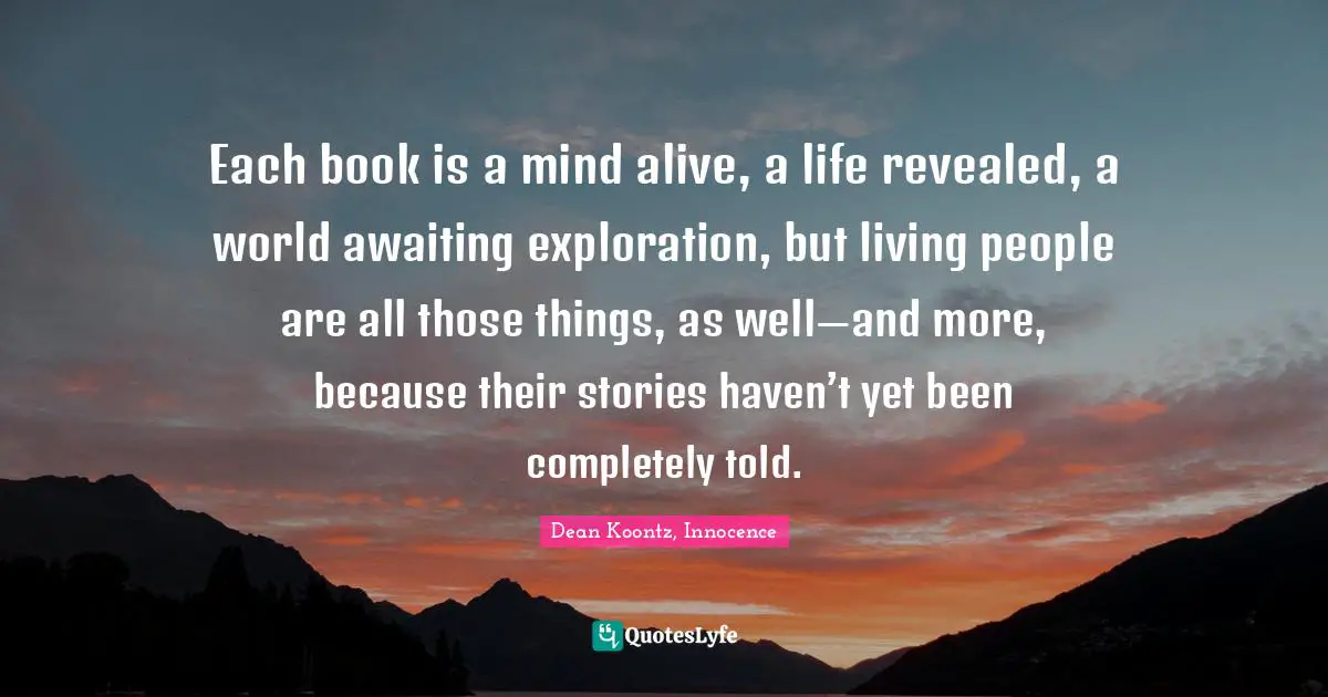 Each book is a mind alive, a life revealed, a world awaiting exploration, but living people are all those things, as well—and more, because their stories haven’t yet been completely told.