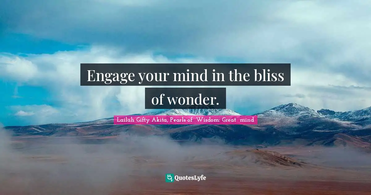 Engage your mind in the bliss of wonder.