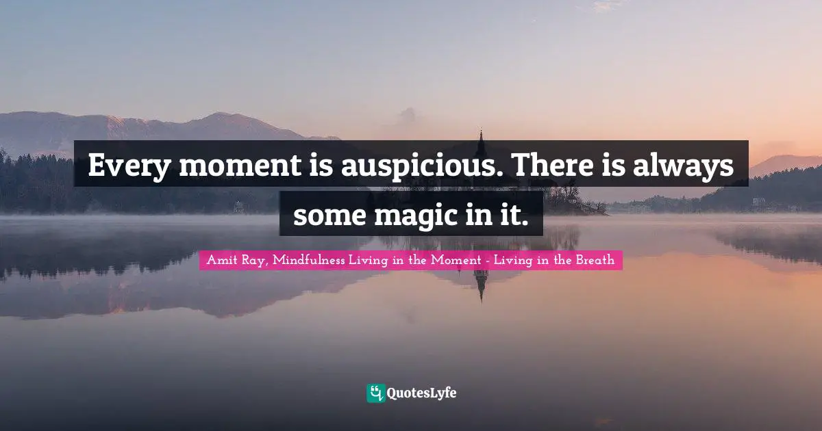 Every moment is auspicious. There is always some magic in it.