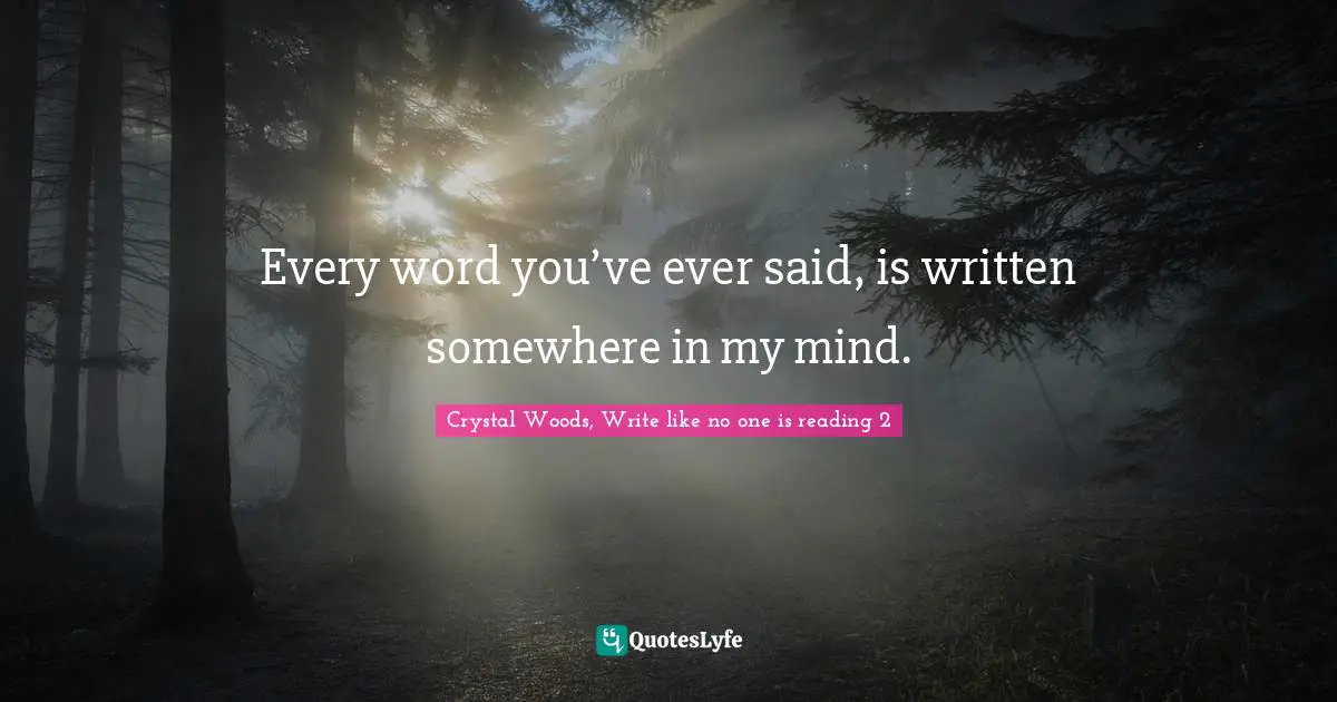Crystal Woods, Write Like No One Is Reading Quotes: "Every word you’ve ever said, is written somewhere in my mind."