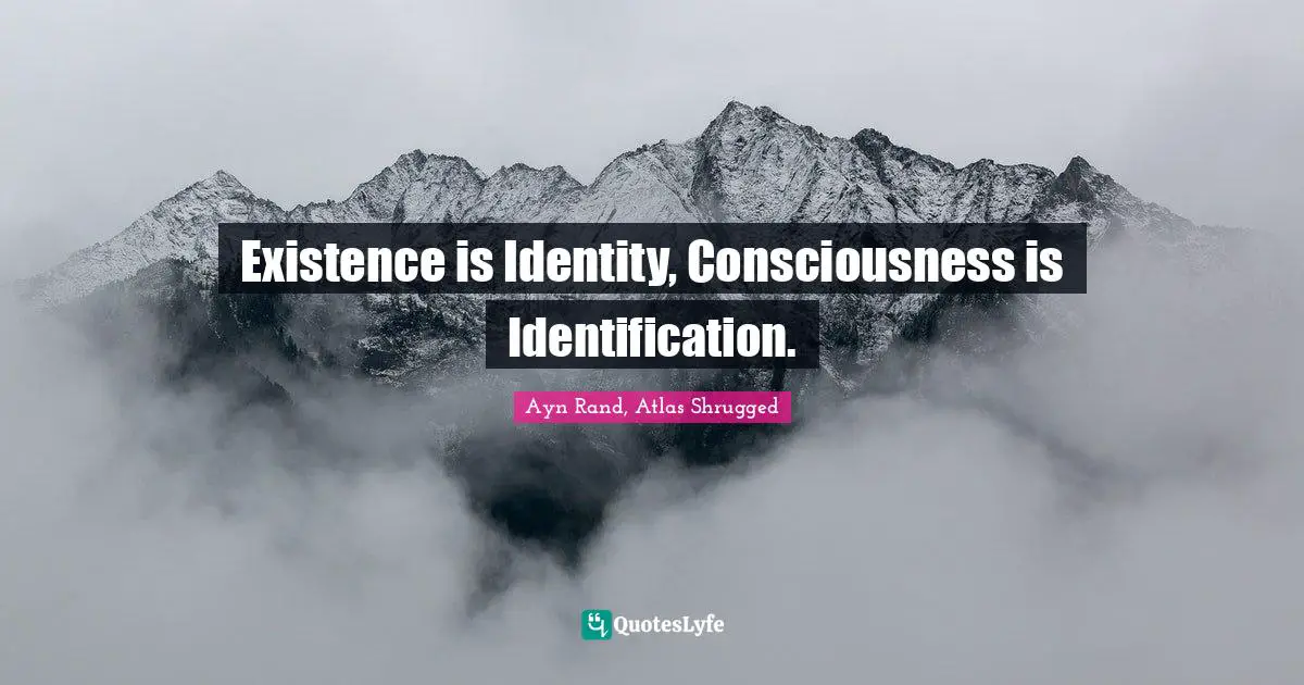Ayn Rand, Atlas Shrugged Quotes: Existence is Identity, Consciousness is Identification.