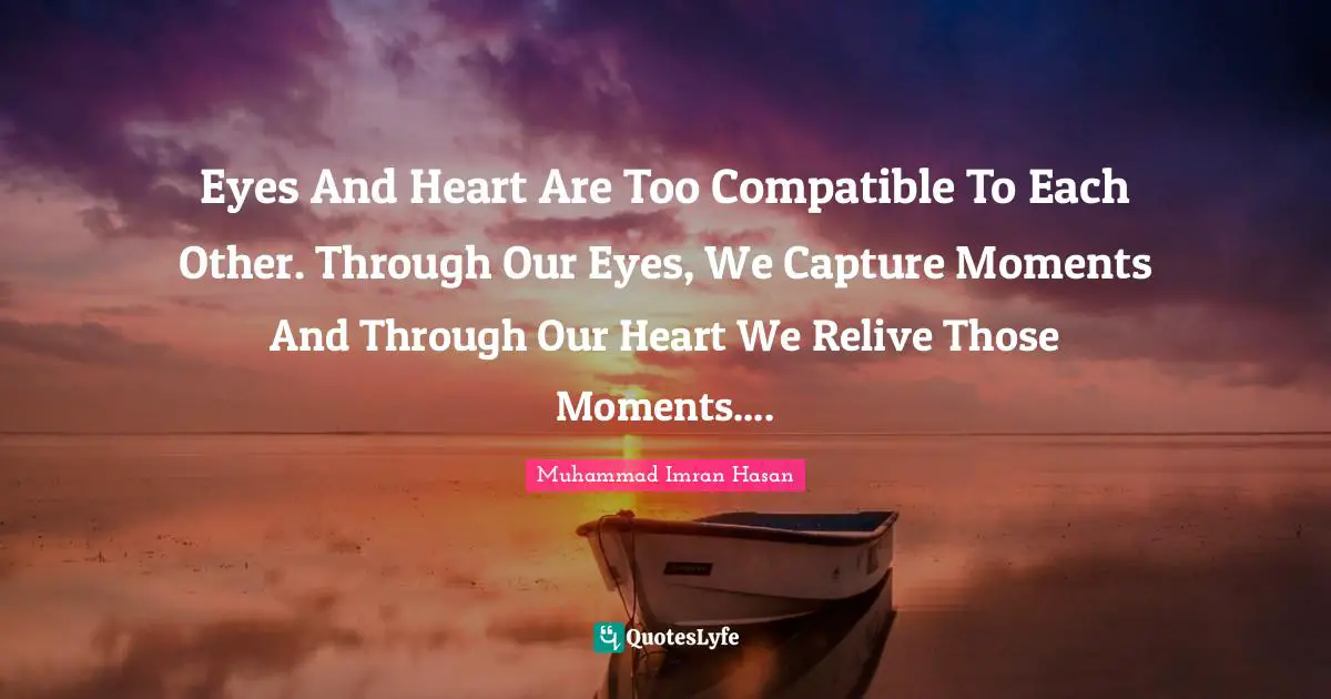 Muhammad Imran Hasan Quotes: "Eyes And Heart Are Too Compatible To Each Other. Through Our Eyes, We Capture Moments And Through Our Heart We Relive Those Moments...."