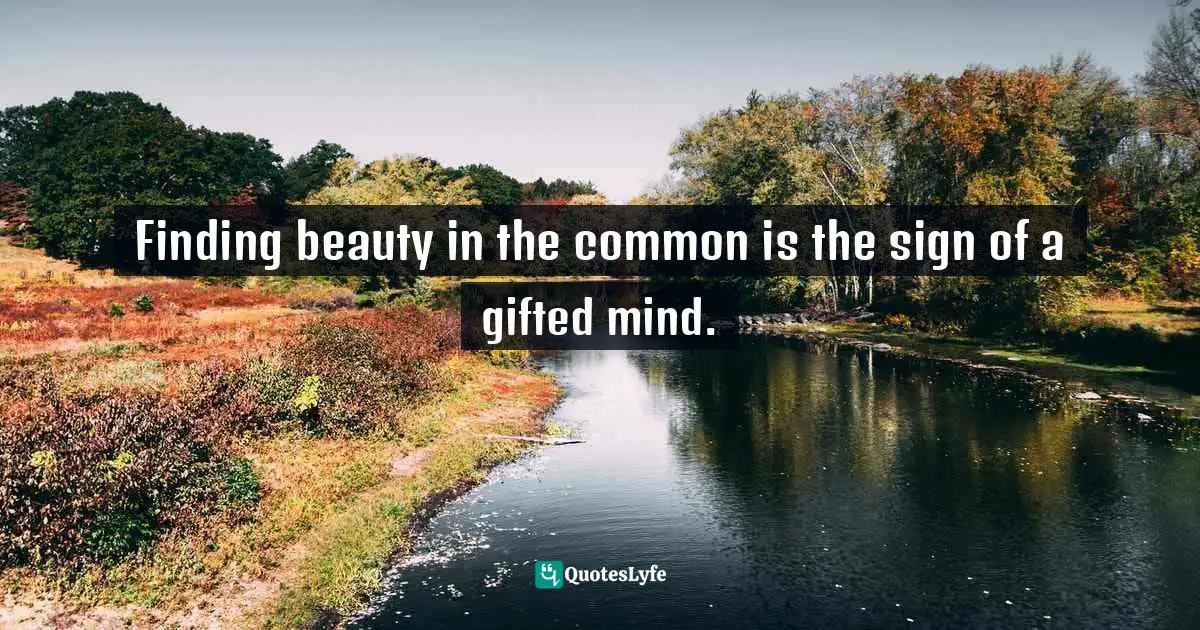 Finding beauty in the common is the sign of a gifted mind.