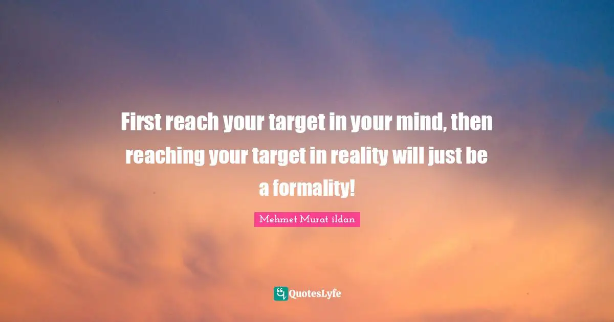 First reach your target in your mind, then reaching your target in reality will just be a formality!