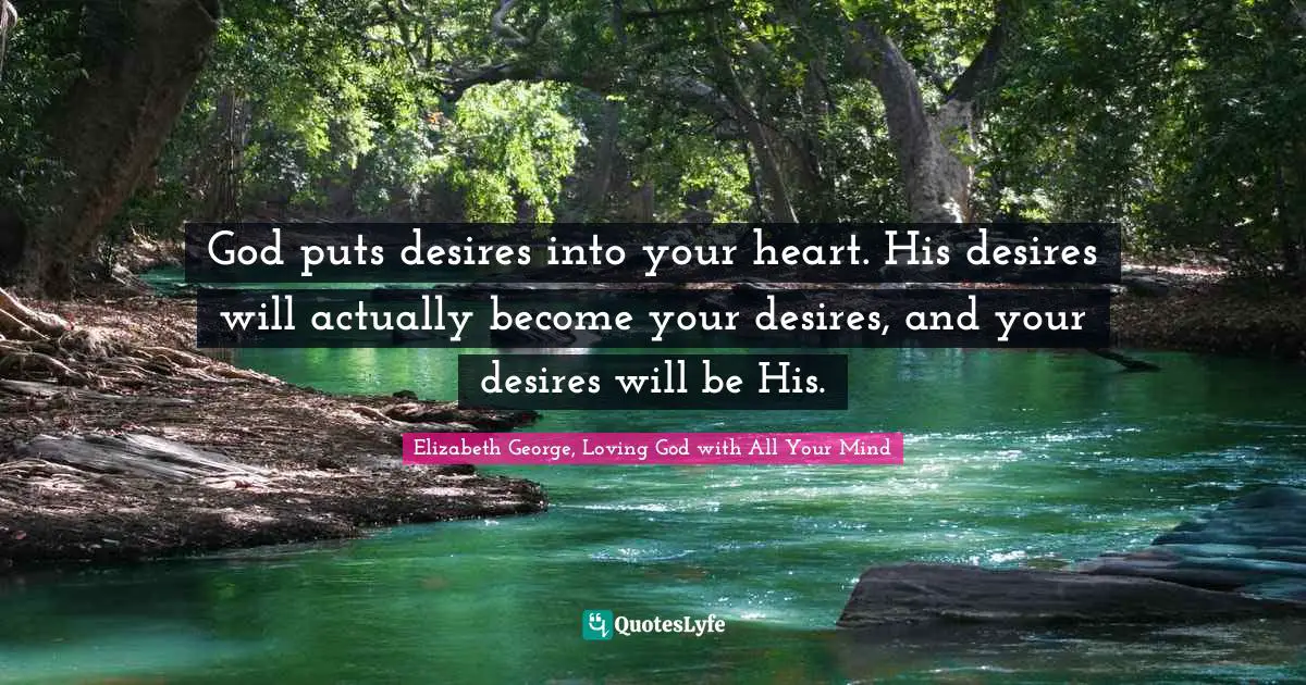 God puts desires into your heart. His desires will actually become your desires, and your desires will be His.