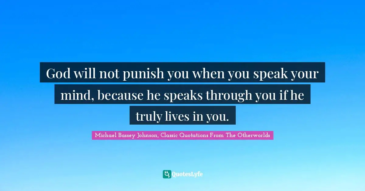 God will not punish you when you speak your mind, because he speaks through you if he truly lives in you.