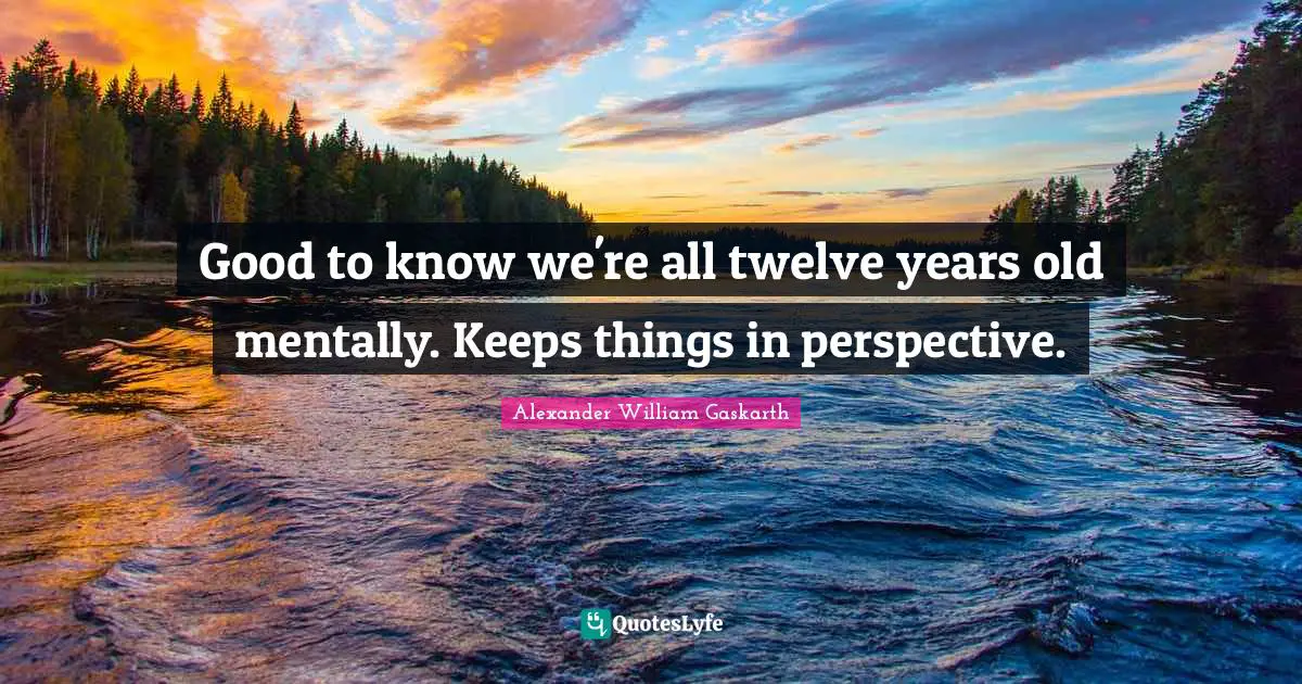 Grow Up Quotes: "Good to know we're all twelve years old mentally. Keeps things in perspective."