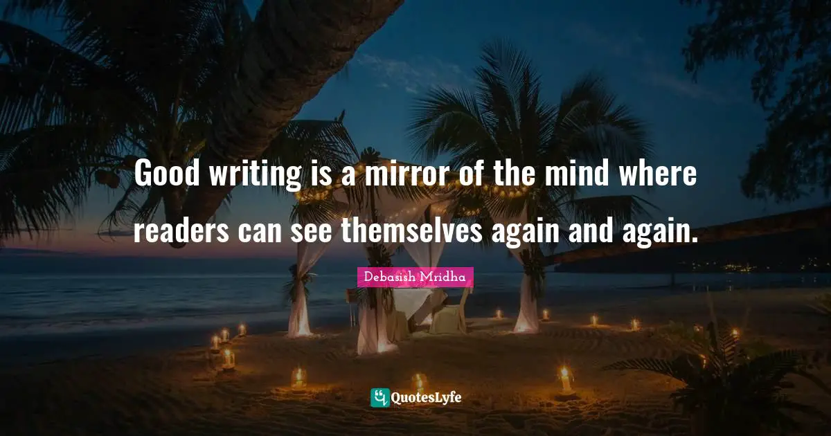 Good writing is a mirror of the mind where readers can see themselves again and again.