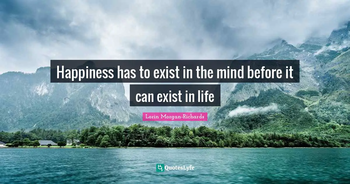 Happiness has to exist in the mind before it can exist in life