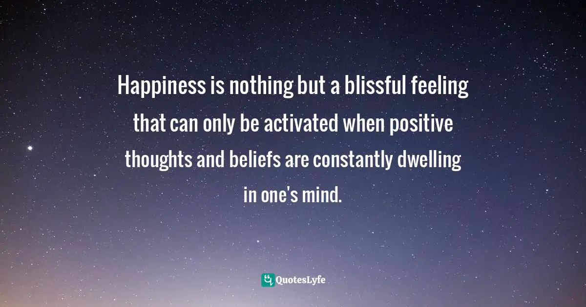 Happiness is nothing but a blissful feeling that can only be activated when positive thoughts and beliefs are constantly dwelling in one's mind.