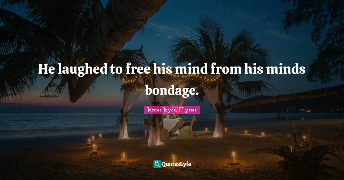 He laughed to free his mind from his minds bondage.