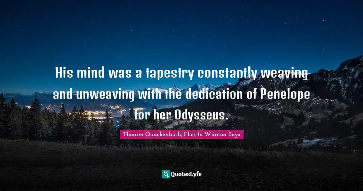 His mind was a tapestry constantly weaving and unweaving with the dedication of Penelope for her Odysseus.