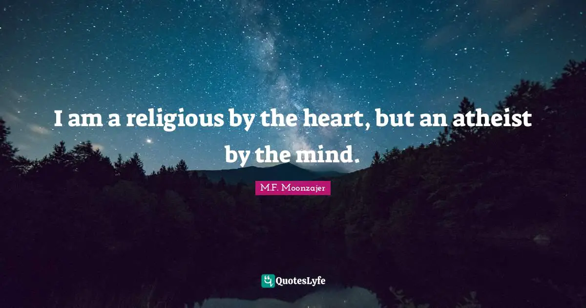 I am a religious by the heart, but an atheist by the mind.