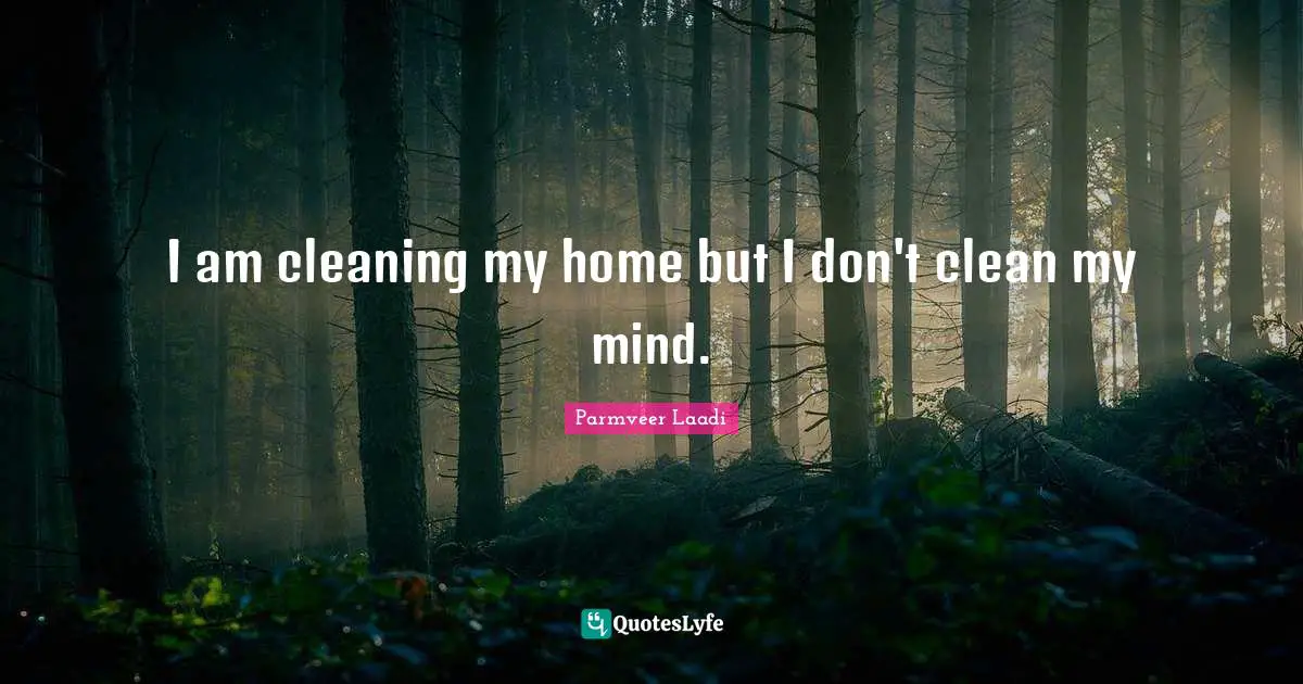 I am cleaning my home but I don't clean my mind.