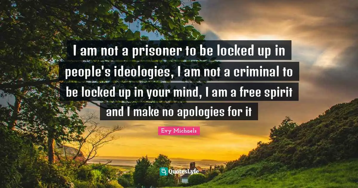 I am not a prisoner to be locked up in people's ideologies, I am not a criminal to be locked up in your mind, I am a free spirit and I make no apologies for it